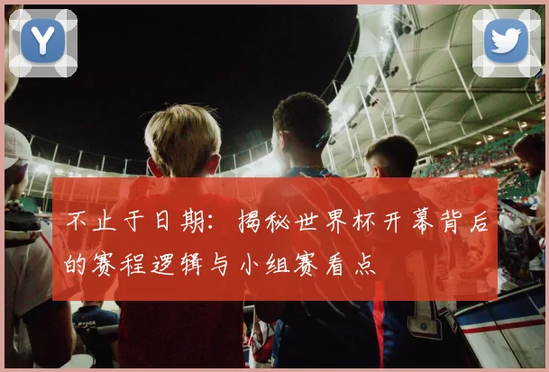 不止于日期：揭秘世界杯开幕背后的赛程逻辑与小组赛看点