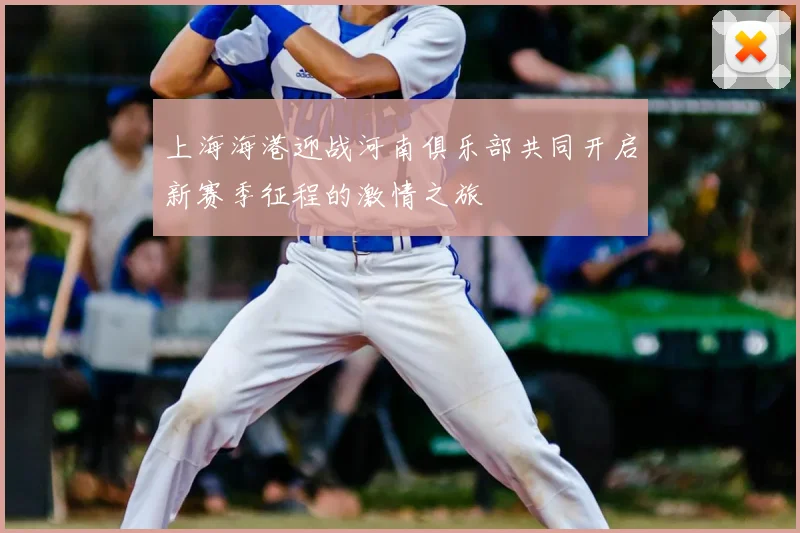 上海海港迎战河南俱乐部共同开启新赛季征程的激情之旅