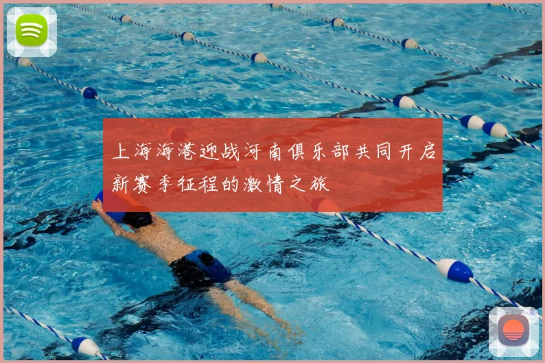 上海海港迎战河南俱乐部共同开启新赛季征程的激情之旅