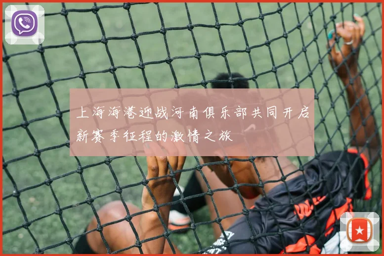 上海海港迎战河南俱乐部共同开启新赛季征程的激情之旅