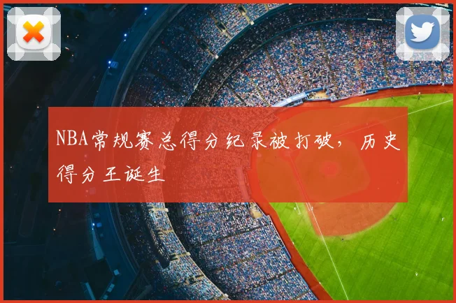 NBA常规赛总得分纪录被打破,历史得分王诞生
