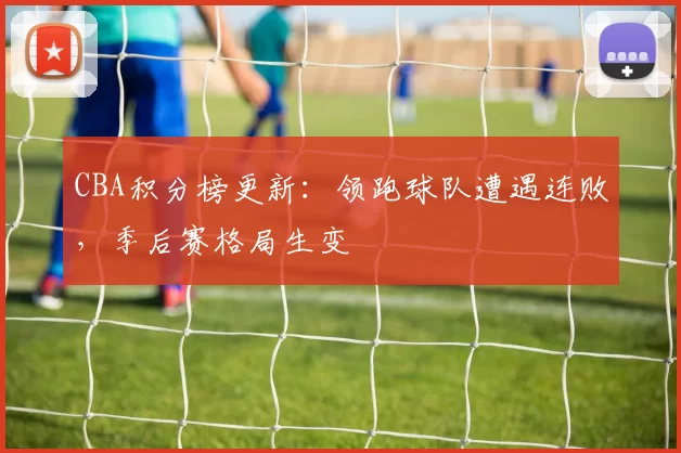 CBA积分榜更新：领跑球队遭遇连败，季后赛格局生变