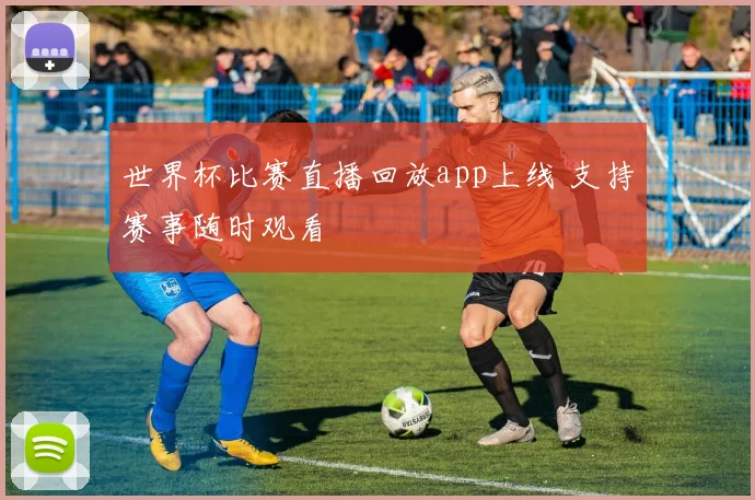世界杯比赛直播回放app上线 支持赛事随时观看