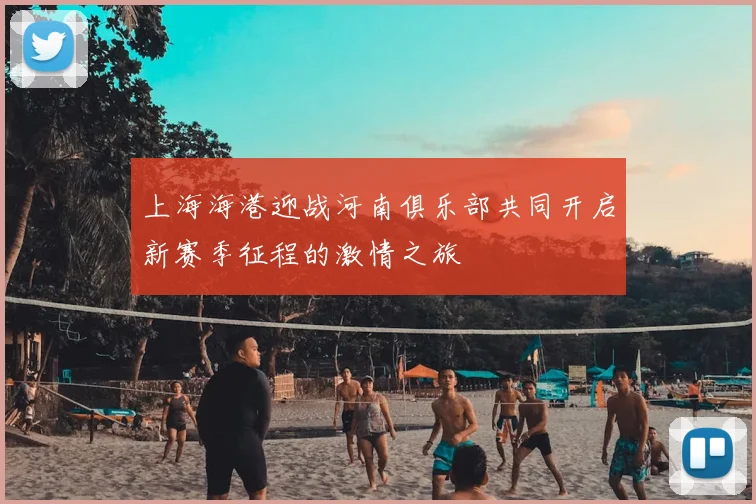 上海海港迎战河南俱乐部共同开启新赛季征程的激情之旅