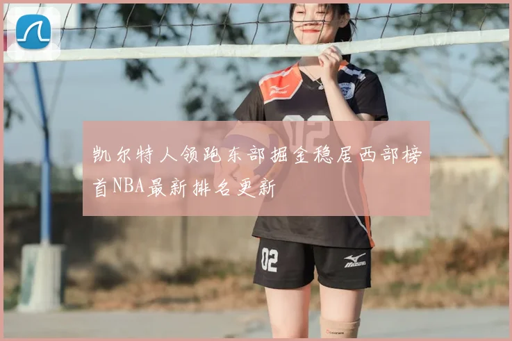 凯尔特人领跑东部掘金稳居西部榜首NBA最新排名更新