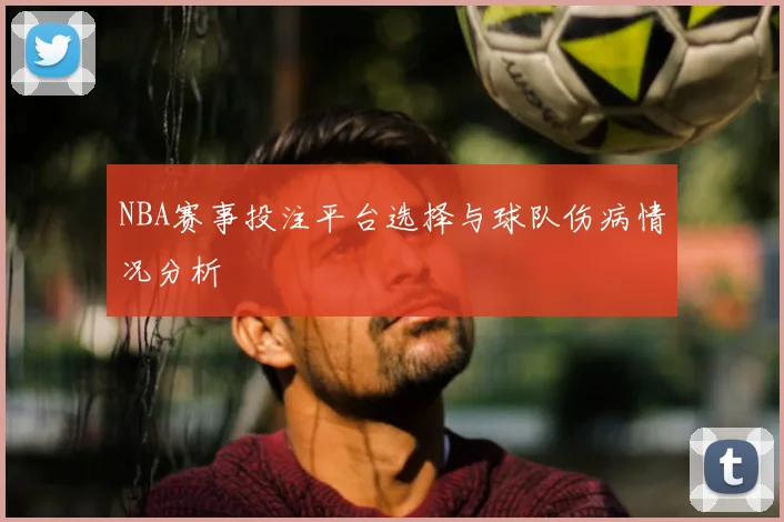 NBA赛事投注平台选择与球队伤病情况分析