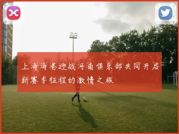 上海海港迎战河南俱乐部共同开启新赛季征程的激情之旅