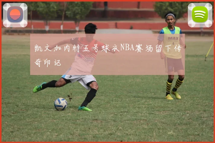 凯文加内特五号球衣NBA赛场留下传奇印记