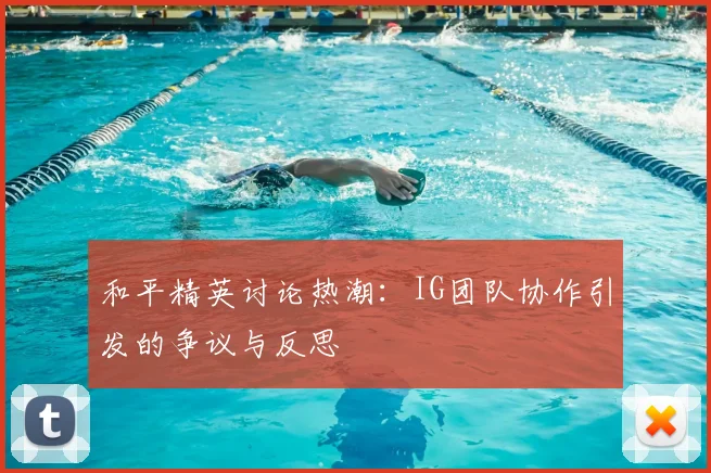和平精英讨论热潮：IG团队协作引发的争议与反思