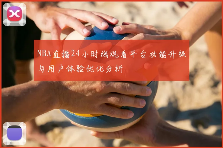 NBA直播24小时线观看平台功能升级与用户体验优化分析