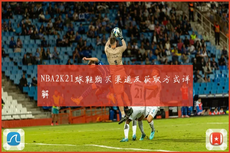 NBA2K21球鞋购买渠道及获取方式详解