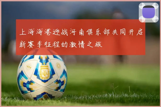 上海海港迎战河南俱乐部共同开启新赛季征程的激情之旅