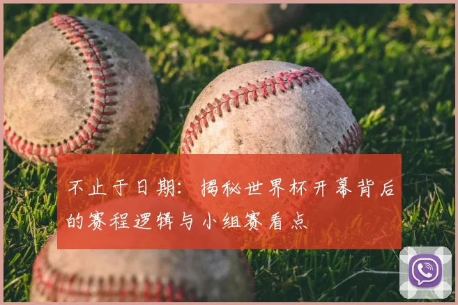 不止于日期：揭秘世界杯开幕背后的赛程逻辑与小组赛看点