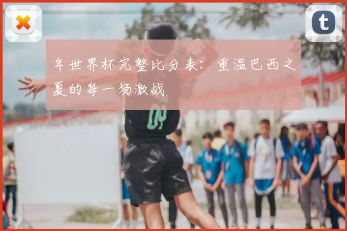 年世界杯完整比分表：重温巴西之夏的每一场激战