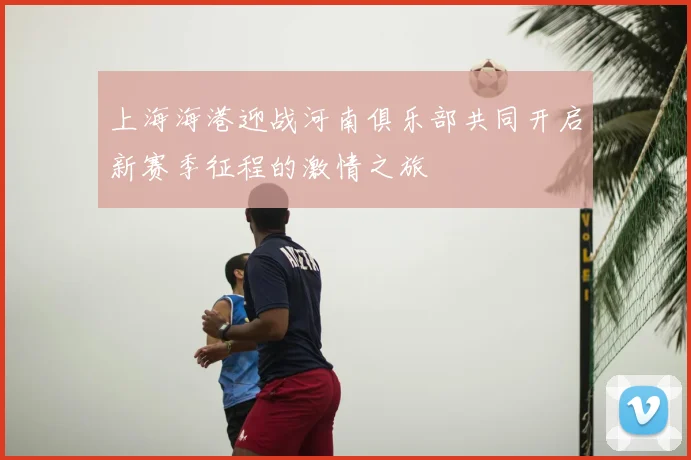 上海海港迎战河南俱乐部共同开启新赛季征程的激情之旅