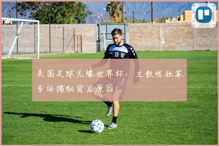 美国足球无缘世界杯，主教练独家专访揭秘背后原因