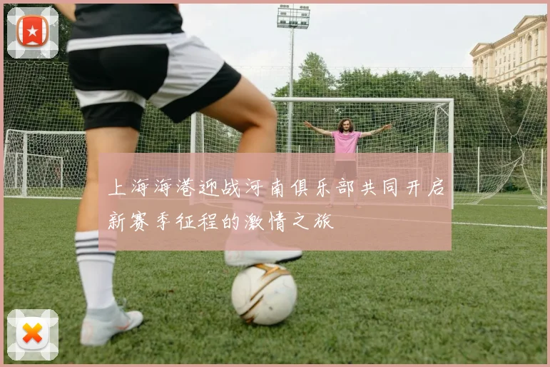 上海海港迎战河南俱乐部共同开启新赛季征程的激情之旅