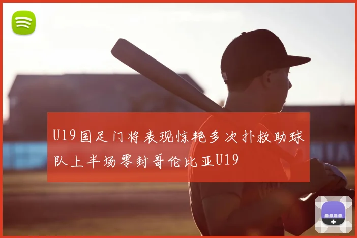 U19国足门将表现惊艳多次扑救助球队上半场零封哥伦比亚U19