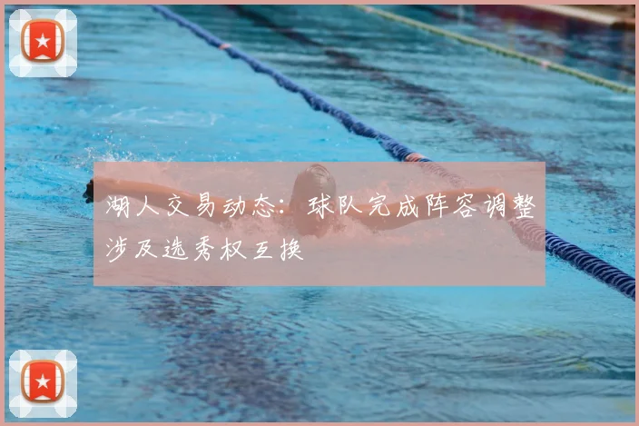 湖人交易动态：球队完成阵容调整涉及选秀权互换