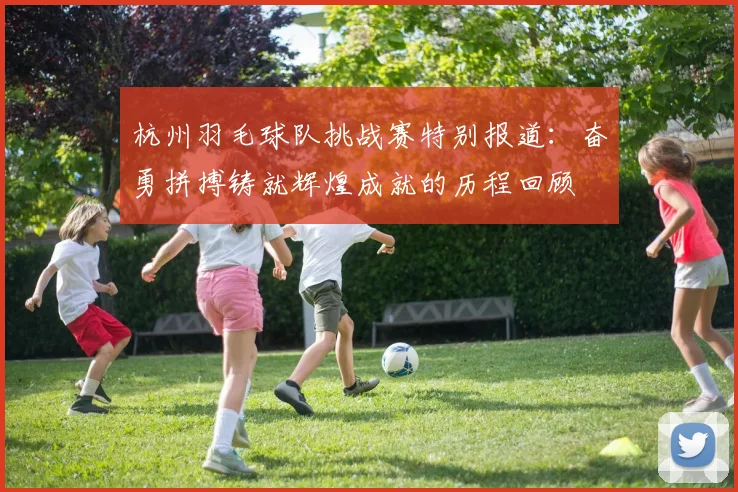 杭州羽毛球队挑战赛特别报道：奋勇拼搏铸就辉煌成就的历程回顾