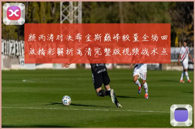 颜丙涛对决希金斯巅峰较量全场回放精彩解析高清完整版视频战术点评