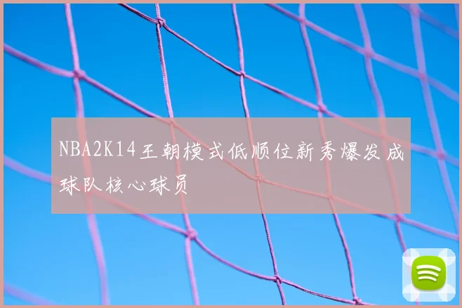 NBA2K14王朝模式低顺位新秀爆发成球队核心球员