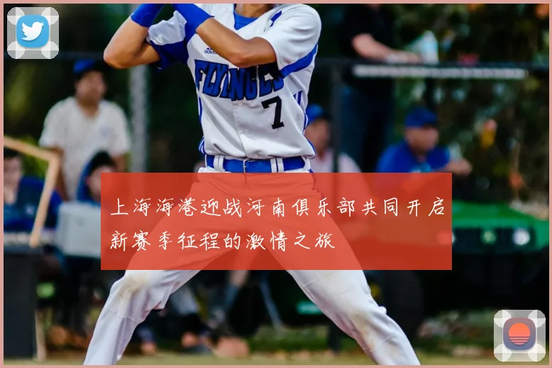 上海海港迎战河南俱乐部共同开启新赛季征程的激情之旅