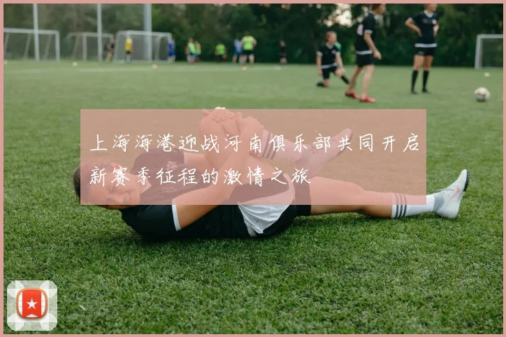 上海海港迎战河南俱乐部共同开启新赛季征程的激情之旅