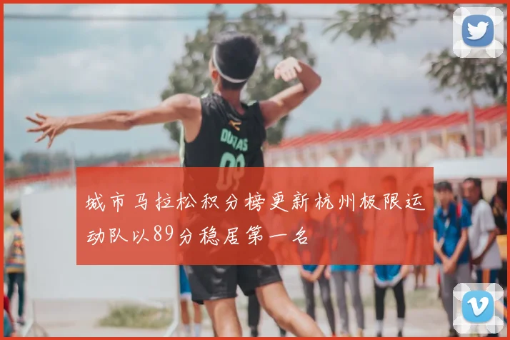 城市马拉松积分榜更新杭州极限运动队以89分稳居第一名