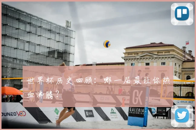 世界杯历史回顾：哪一届最让你热血沸腾？