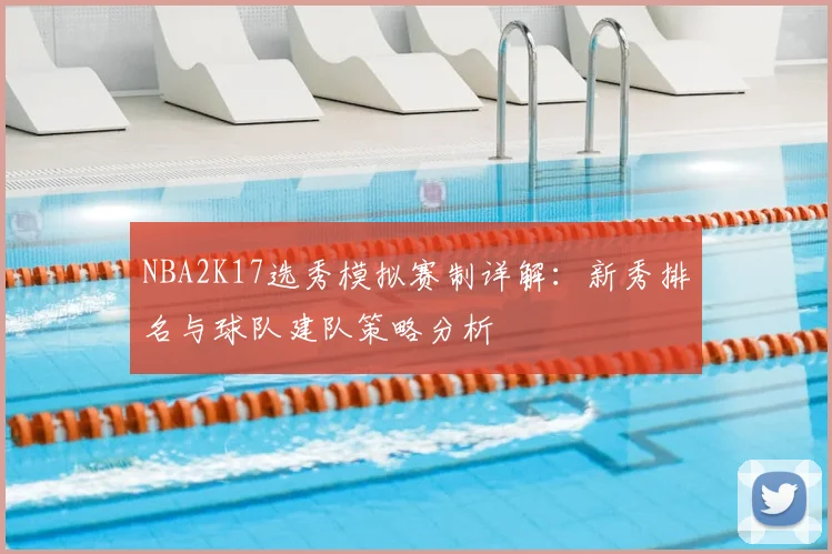 NBA2K17选秀模拟赛制详解:新秀排名与球队建队策略分析