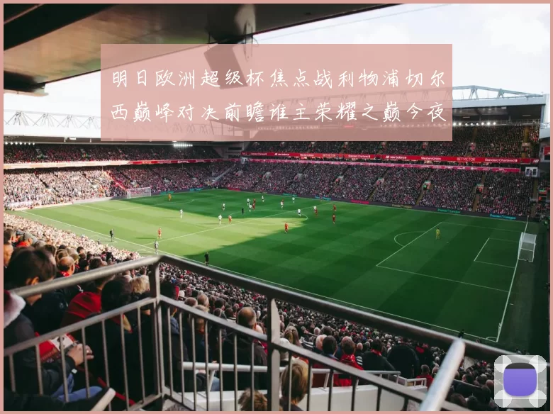 明日欧洲超级杯焦点战利物浦切尔西巅峰对决前瞻谁主荣耀之巅今夜