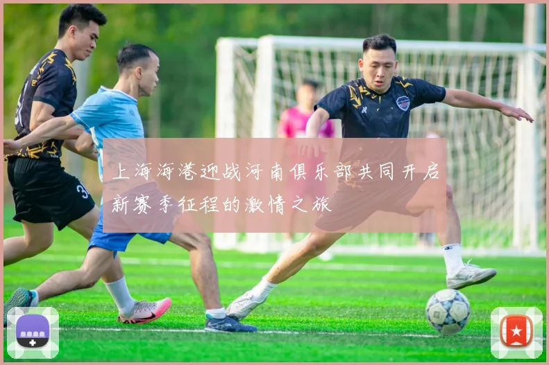 上海海港迎战河南俱乐部共同开启新赛季征程的激情之旅