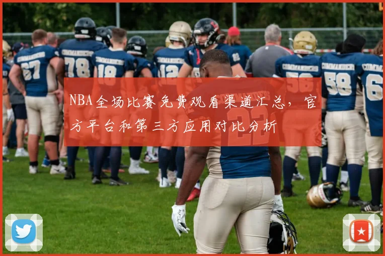 NBA全场比赛免费观看渠道汇总,官方平台和第三方应用对比分析
