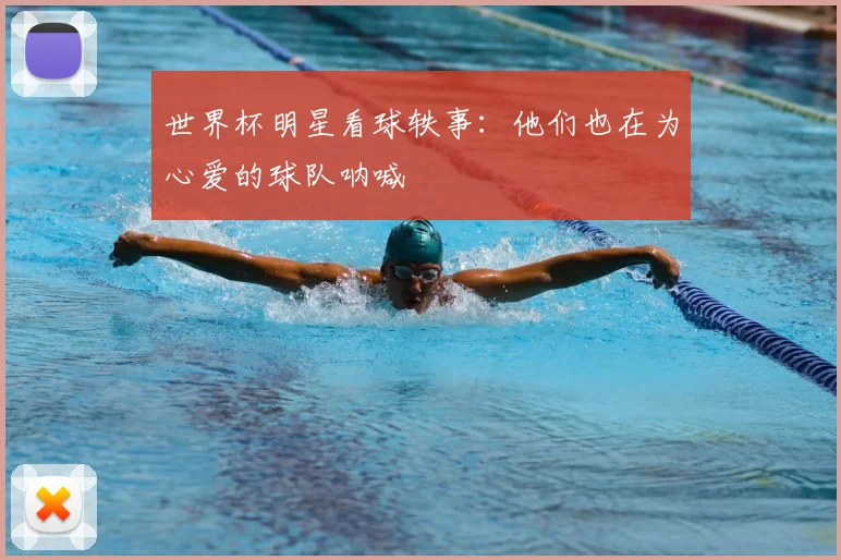 世界杯明星看球轶事：他们也在为心爱的球队呐喊