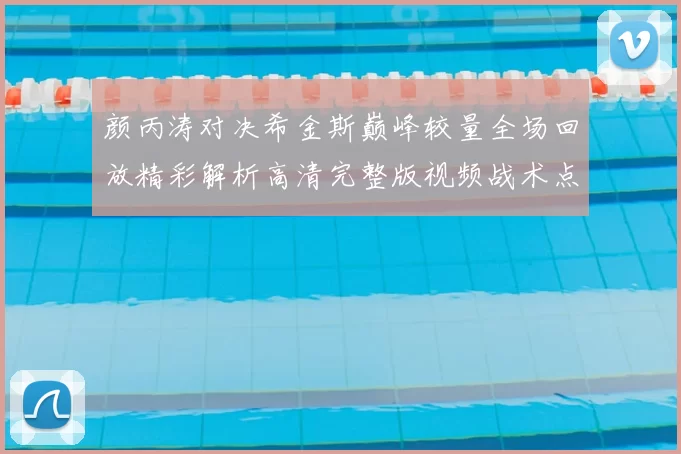 颜丙涛对决希金斯巅峰较量全场回放精彩解析高清完整版视频战术点评