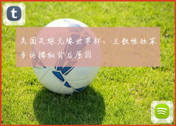 美国足球无缘世界杯，主教练独家专访揭秘背后原因