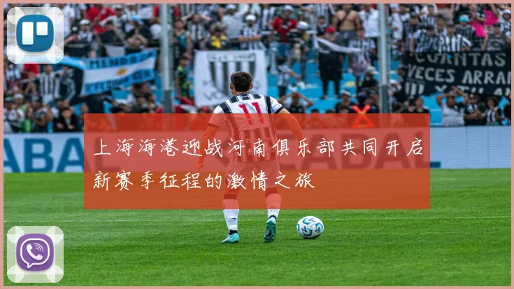 上海海港迎战河南俱乐部共同开启新赛季征程的激情之旅