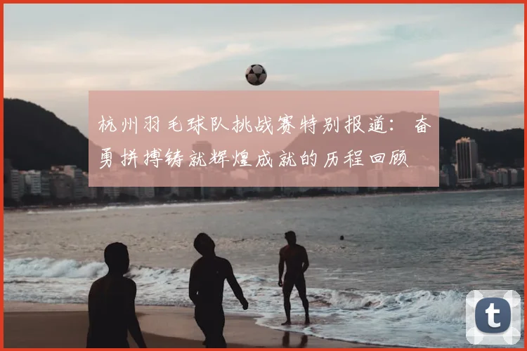 杭州羽毛球队挑战赛特别报道：奋勇拼搏铸就辉煌成就的历程回顾