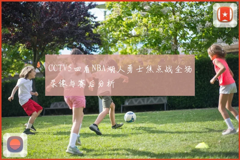 CCTV5回看NBA湖人勇士焦点战全场录像与赛后分析