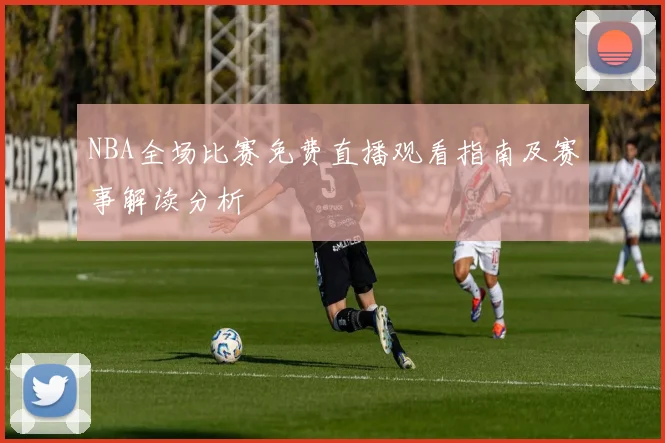 NBA全场比赛免费直播观看指南及赛事解读分析