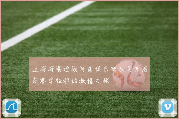上海海港迎战河南俱乐部共同开启新赛季征程的激情之旅