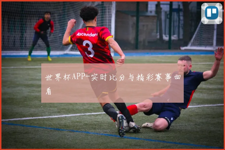 世界杯APP-实时比分与精彩赛事回看