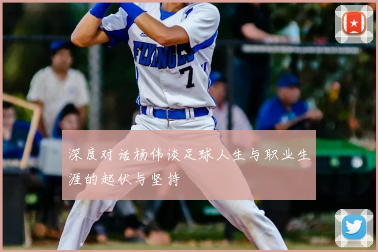 深度对话杨伟谈足球人生与职业生涯的起伏与坚持