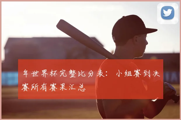 年世界杯完整比分表：小组赛到决赛所有赛果汇总