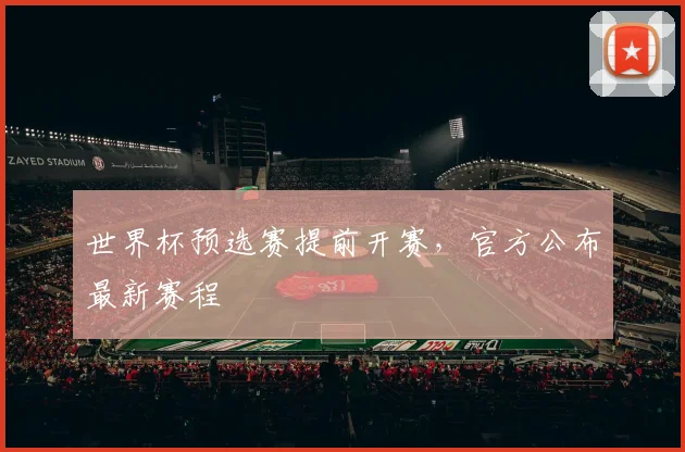 世界杯预选赛提前开赛，官方公布最新赛程