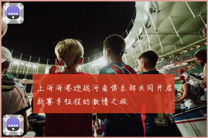 上海海港迎战河南俱乐部共同开启新赛季征程的激情之旅