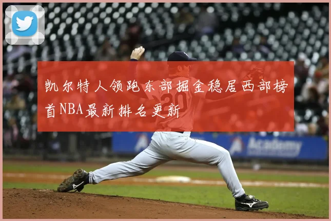 凯尔特人领跑东部掘金稳居西部榜首NBA最新排名更新
