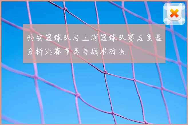 西安篮球队与上海篮球队赛后复盘分析比赛节奏与战术对决