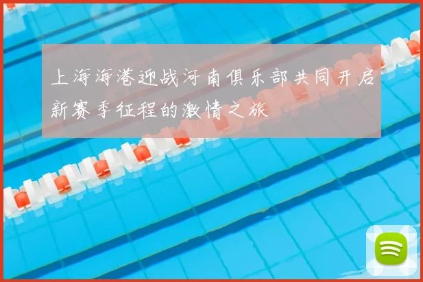 上海海港迎战河南俱乐部共同开启新赛季征程的激情之旅